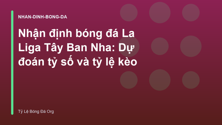 Nhận định bóng đá La Liga Tây Ban Nha: Dự đoán tỷ số và tỷ lệ kèo